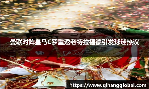 曼联对阵皇马C罗重返老特拉福德引发球迷热议