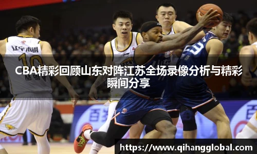 CBA精彩回顾山东对阵江苏全场录像分析与精彩瞬间分享