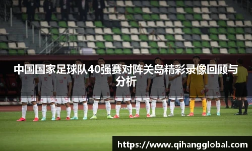 中国国家足球队40强赛对阵关岛精彩录像回顾与分析